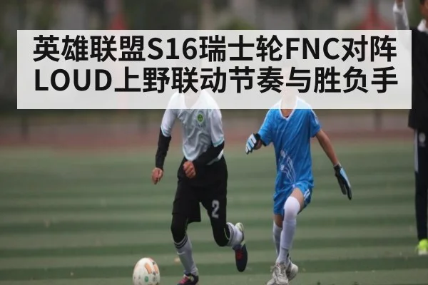 英雄联盟S16瑞士轮FNC对阵LOUD上野联动节奏与胜负手