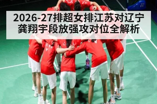 2026-27排超女排江苏对辽宁 龚翔宇段放强攻对位全解析