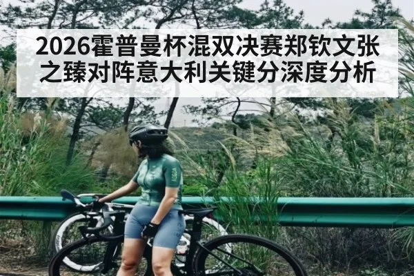 2026霍普曼杯混双决赛郑钦文张之臻对阵意大利关键分深度分析