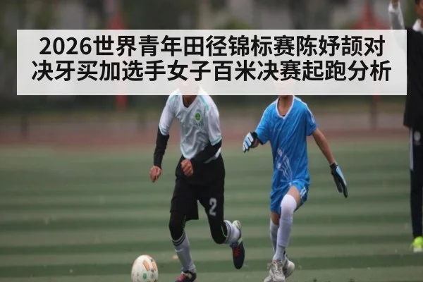 2026世界青年田径锦标赛陈妤颉对决牙买加选手女子百米决赛起跑分析